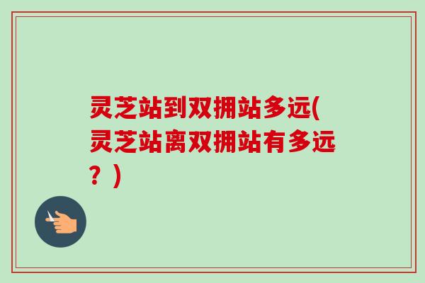 灵芝站到双拥站多远(灵芝站离双拥站有多远?)-第1张图片-卓越灵芝孢子粉 灵芝站到双拥站多远(灵芝站离双拥站有多远?)-第1张图片-卓越灵芝孢子粉