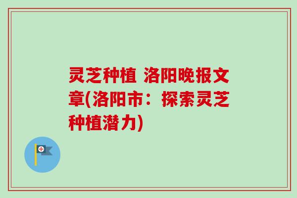 灵芝种植 洛阳晚报文章(洛阳市:探索灵芝种植潜力)-第1张图片-卓越灵芝孢子粉 灵芝种植 洛阳晚报文章(洛阳市:探索灵芝种植潜力)-第1张图片-卓越灵芝孢子粉