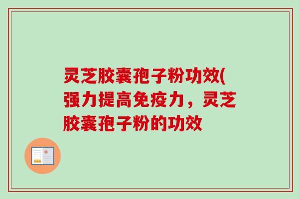 灵芝胶囊孢子粉功效(强力提高免疫力，灵芝胶囊孢子粉的功效-第1张图片-卓越灵芝孢子粉