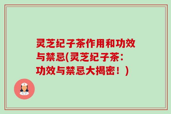灵芝纪子茶作用和功效与禁忌(灵芝纪子茶:功效与禁忌大揭密!)-第1张图片-卓越灵芝孢子粉 灵芝纪子茶作用和功效与禁忌(灵芝纪子茶:功效与禁忌大揭密!)-第1张图片-卓越灵芝孢子粉