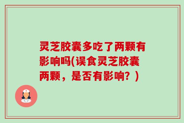 灵芝胶囊多吃了两颗有影响吗(误食灵芝胶囊两颗，是否有影响？)-第1张图片-卓越灵芝孢子粉