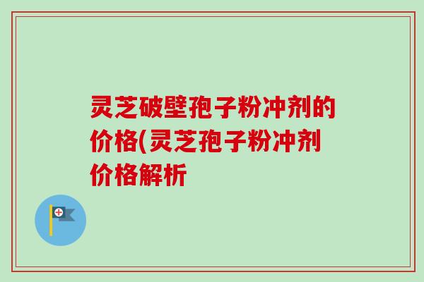 灵芝破壁孢子粉冲剂的价格(灵芝孢子粉冲剂价格解析-第1张图片-卓越灵芝孢子粉 灵芝破壁孢子粉冲剂的价格(灵芝孢子粉冲剂价格解析-第1张图片-卓越灵芝孢子粉