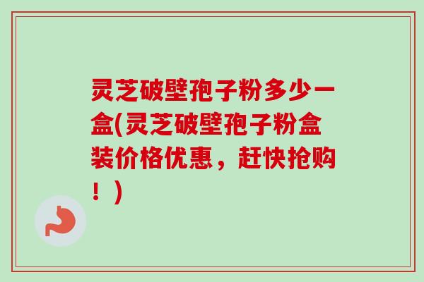 灵芝破壁孢子粉多少一盒(灵芝破壁孢子粉盒装价格优惠,赶快抢购!)-第1张图片-卓越灵芝孢子粉 灵芝破壁孢子粉多少一盒(灵芝破壁孢子粉盒装价格优惠,赶快抢购!)-第1张图片-卓越灵芝孢子粉