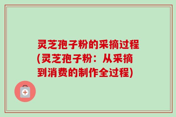 灵芝孢子粉的采摘过程(灵芝孢子粉:从采摘到消费的制作全过程)-第1张图片-卓越灵芝孢子粉 灵芝孢子粉的采摘过程(灵芝孢子粉:从采摘到消费的制作全过程)-第1张图片-卓越灵芝孢子粉
