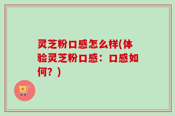 灵芝粉口感怎么样(体验灵芝粉口感：口感如何？)-第1张图片-卓越灵芝孢子粉