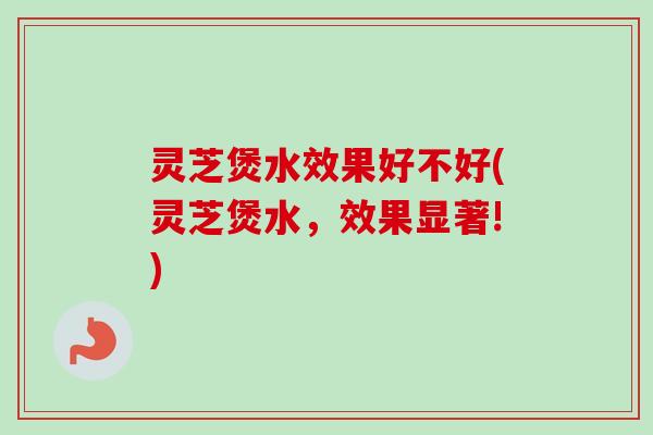 灵芝煲水效果好不好(灵芝煲水,效果显著!)-第1张图片-卓越灵芝孢子粉 灵芝煲水效果好不好(灵芝煲水,效果显著!)-第1张图片-卓越灵芝孢子粉
