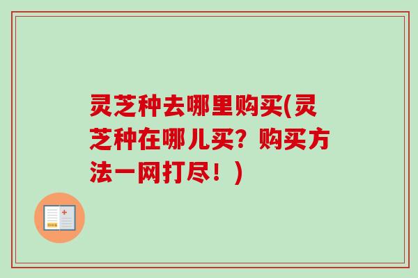 灵芝种去哪里购买(灵芝种在哪儿买?购买方法一网打尽!)-第1张图片-卓越灵芝孢子粉 灵芝种去哪里购买(灵芝种在哪儿买?购买方法一网打尽!)-第1张图片-卓越灵芝孢子粉