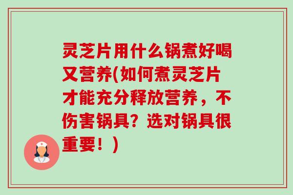 灵芝片用什么锅煮好喝又营养(如何煮灵芝片才能充分释放营养，不伤害锅具？选对锅具很重要！)-第1张图片-卓越灵芝孢子粉