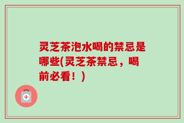 灵芝茶泡水喝的禁忌是哪些(灵芝茶禁忌,喝前必看!)-第1张图片-卓越灵芝孢子粉 灵芝茶泡水喝的禁忌是哪些(灵芝茶禁忌,喝前必看!)-第1张图片-卓越灵芝孢子粉