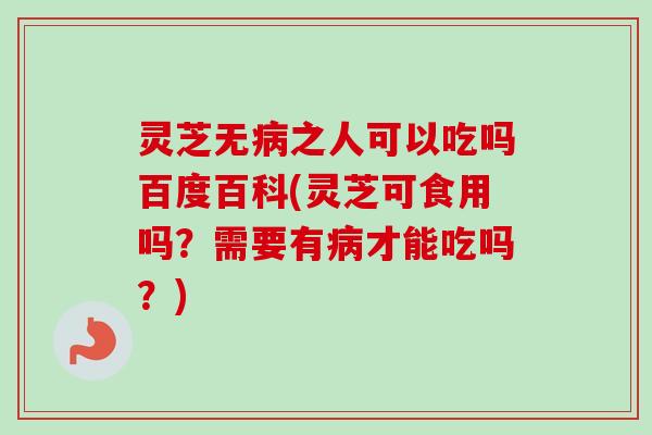 灵芝无病之人可以吃吗百度百科(灵芝可食用吗?需要有病才能吃吗?)-第1张图片-卓越灵芝孢子粉 灵芝无病之人可以吃吗百度百科(灵芝可食用吗?需要有病才能吃吗?)-第1张图片-卓越灵芝孢子粉
