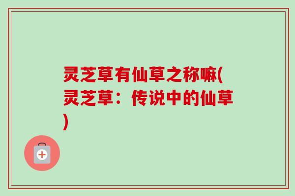 灵芝草有仙草之称嘛(灵芝草:传说中的仙草)-第1张图片-卓越灵芝孢子粉 灵芝草有仙草之称嘛(灵芝草:传说中的仙草)-第1张图片-卓越灵芝孢子粉
