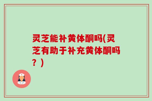 灵芝能补黄体酮吗(灵芝有助于补充黄体酮吗?)-第1张图片-卓越灵芝孢子粉 灵芝能补黄体酮吗(灵芝有助于补充黄体酮吗?)-第1张图片-卓越灵芝孢子粉