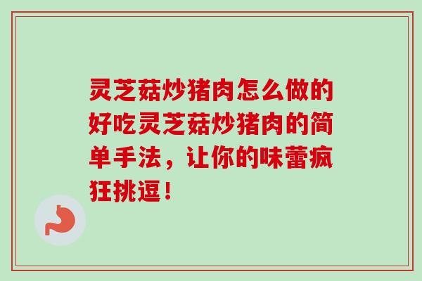 灵芝菇炒猪肉怎么做的好吃灵芝菇炒猪肉的简单手法，让你的味蕾疯狂挑逗！-第1张图片-卓越灵芝孢子粉