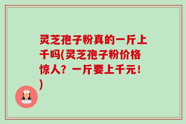 灵芝孢子粉真的一斤上千吗(灵芝孢子粉价格惊人?一斤要上千元!)-第1张图片-卓越灵芝孢子粉 灵芝孢子粉真的一斤上千吗(灵芝孢子粉价格惊人?一斤要上千元!)-第1张图片-卓越灵芝孢子粉