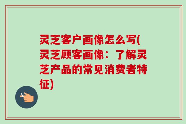 灵芝客户画像怎么写(灵芝顾客画像:了解灵芝产品的常见消费者特征)-第1张图片-卓越灵芝孢子粉 灵芝客户画像怎么写(灵芝顾客画像:了解灵芝产品的常见消费者特征)-第1张图片-卓越灵芝孢子粉