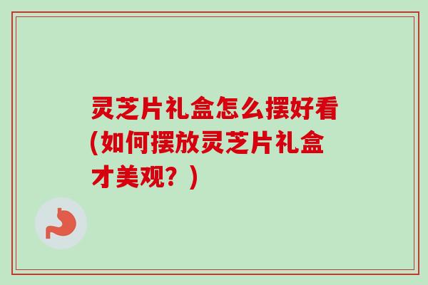 灵芝片礼盒怎么摆好看(如何摆放灵芝片礼盒才美观?)-第1张图片-卓越灵芝孢子粉 灵芝片礼盒怎么摆好看(如何摆放灵芝片礼盒才美观?)-第1张图片-卓越灵芝孢子粉