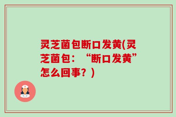 灵芝菌包断口发黄(灵芝菌包：“断口发黄”怎么回事？)-第1张图片-卓越灵芝孢子粉