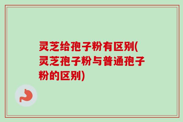 灵芝给孢子粉有区别(灵芝孢子粉与普通孢子粉的区别)-第1张图片-卓越灵芝孢子粉 灵芝给孢子粉有区别(灵芝孢子粉与普通孢子粉的区别)-第1张图片-卓越灵芝孢子粉