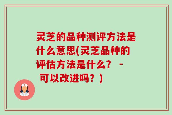 灵芝的品种测评方法是什么意思(灵芝品种的评估方法是什么？ - 可以改进吗？)-第1张图片-卓越灵芝孢子粉