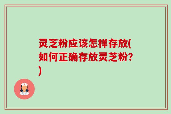灵芝粉应该怎样存放(如何正确存放灵芝粉?)-第1张图片-卓越灵芝孢子粉 灵芝粉应该怎样存放(如何正确存放灵芝粉?)-第1张图片-卓越灵芝孢子粉