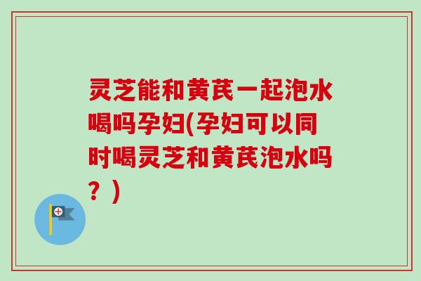 灵芝能和黄芪一起泡水喝吗孕妇(孕妇可以同时喝灵芝和黄芪泡水吗?)-第1张图片-卓越灵芝孢子粉 灵芝能和黄芪一起泡水喝吗孕妇(孕妇可以同时喝灵芝和黄芪泡水吗?)-第1张图片-卓越灵芝孢子粉