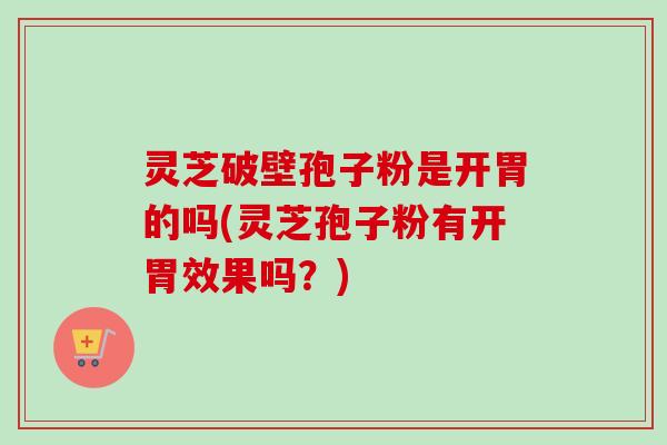 灵芝破壁孢子粉是开胃的吗(灵芝孢子粉有开胃效果吗？)-第1张图片-卓越灵芝孢子粉