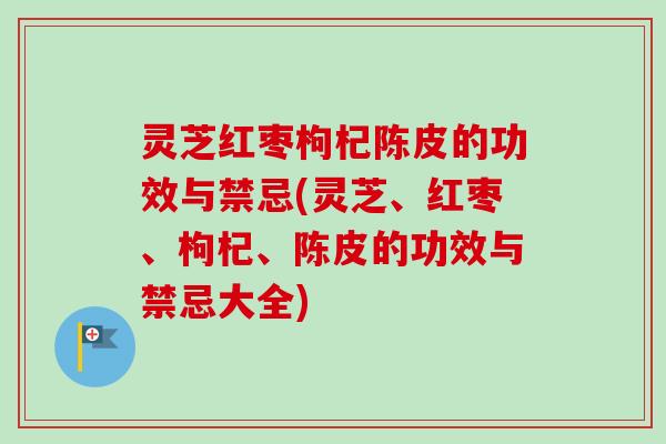 灵芝红枣枸杞陈皮的功效与禁忌(灵芝、红枣、枸杞、陈皮的功效与禁忌大全)-第1张图片-卓越灵芝孢子粉 灵芝红枣枸杞陈皮的功效与禁忌(灵芝、红枣、枸杞、陈皮的功效与禁忌大全)-第1张图片-卓越灵芝孢子粉