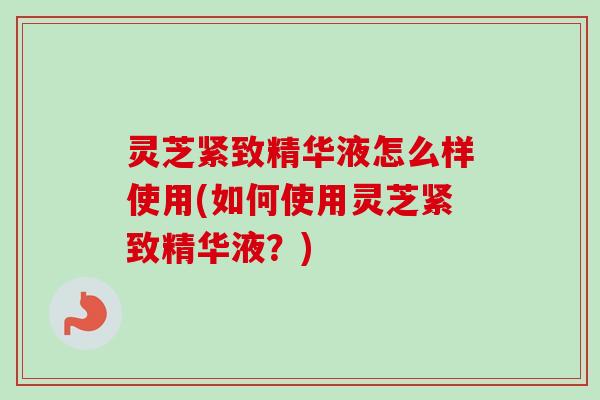 灵芝紧致精华液怎么样使用(如何使用灵芝紧致精华液?)-第1张图片-卓越灵芝孢子粉 灵芝紧致精华液怎么样使用(如何使用灵芝紧致精华液?)-第1张图片-卓越灵芝孢子粉