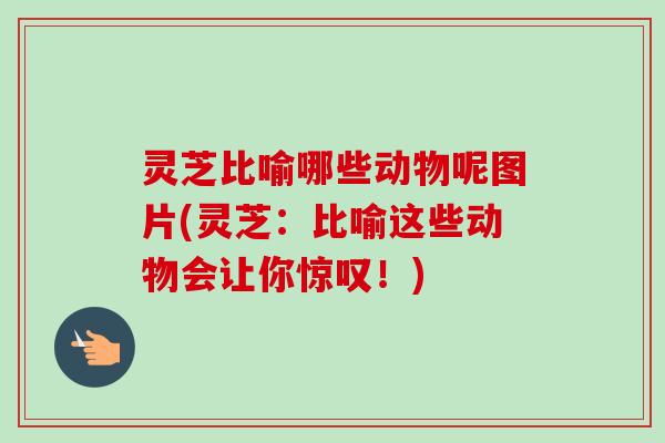 灵芝比喻哪些动物呢图片(灵芝：比喻这些动物会让你惊叹！)-第1张图片-卓越灵芝孢子粉