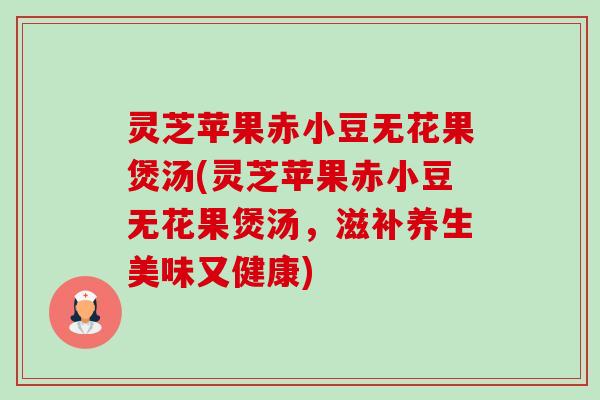 灵芝苹果赤小豆无花果煲汤(灵芝苹果赤小豆无花果煲汤,滋补养生美味又健康)-第1张图片-卓越灵芝孢子粉 灵芝苹果赤小豆无花果煲汤(灵芝苹果赤小豆无花果煲汤,滋补养生美味又健康)-第1张图片-卓越灵芝孢子粉