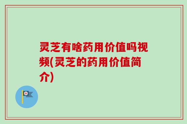 灵芝有啥药用价值吗视频(灵芝的药用价值简介)-第1张图片-卓越灵芝孢子粉