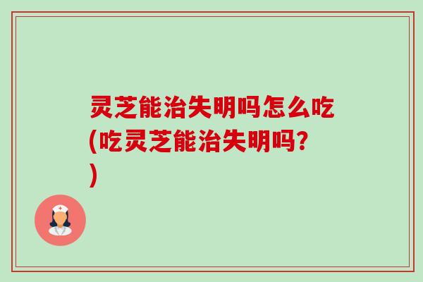 灵芝能治失明吗怎么吃(吃灵芝能治失明吗?)-第1张图片-卓越灵芝孢子粉 灵芝能治失明吗怎么吃(吃灵芝能治失明吗?)-第1张图片-卓越灵芝孢子粉