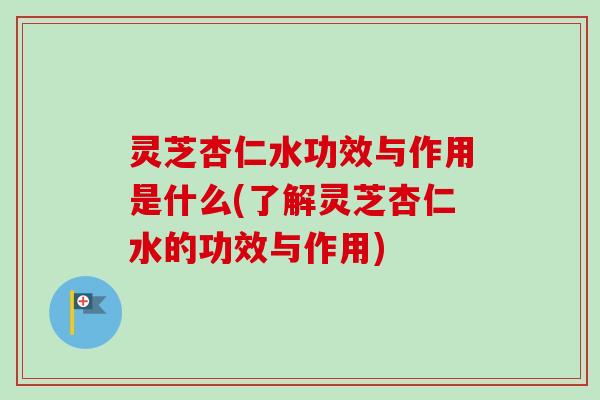灵芝杏仁水功效与作用是什么(了解灵芝杏仁水的功效与作用)-第1张图片-卓越灵芝孢子粉 灵芝杏仁水功效与作用是什么(了解灵芝杏仁水的功效与作用)-第1张图片-卓越灵芝孢子粉