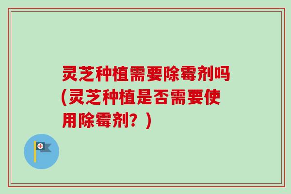 灵芝种植需要除霉剂吗(灵芝种植是否需要使用除霉剂?)-第1张图片-卓越灵芝孢子粉 灵芝种植需要除霉剂吗(灵芝种植是否需要使用除霉剂?)-第1张图片-卓越灵芝孢子粉