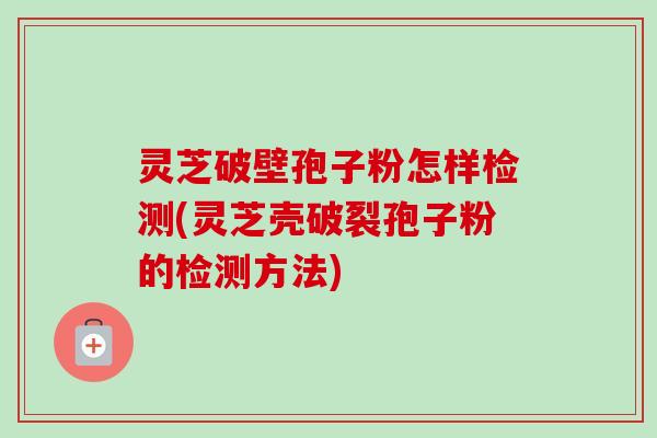 灵芝破壁孢子粉怎样检测(灵芝壳破裂孢子粉的检测方法)-第1张图片-卓越灵芝孢子粉 灵芝破壁孢子粉怎样检测(灵芝壳破裂孢子粉的检测方法)-第1张图片-卓越灵芝孢子粉