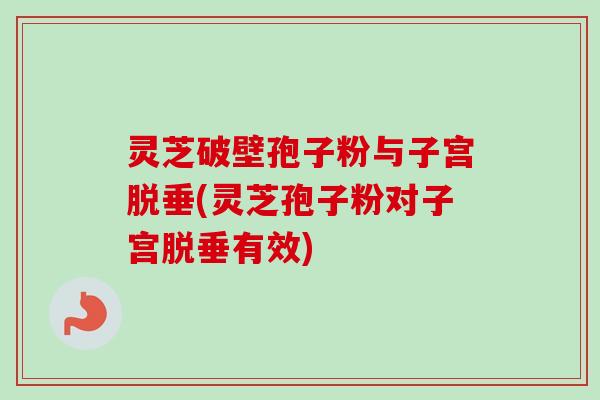 灵芝破壁孢子粉与子宫脱垂(灵芝孢子粉对子宫脱垂有效)-第1张图片-卓越灵芝孢子粉 灵芝破壁孢子粉与子宫脱垂(灵芝孢子粉对子宫脱垂有效)-第1张图片-卓越灵芝孢子粉