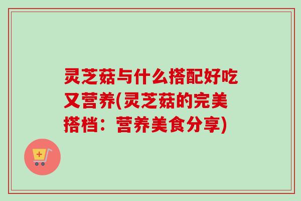 灵芝菇与什么搭配好吃又营养(灵芝菇的完美搭档:营养美食分享)-第1张图片-卓越灵芝孢子粉 灵芝菇与什么搭配好吃又营养(灵芝菇的完美搭档:营养美食分享)-第1张图片-卓越灵芝孢子粉