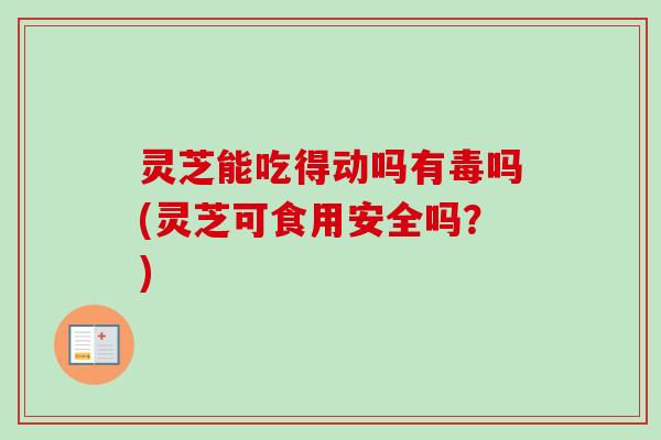 灵芝能吃得动吗有毒吗(灵芝可食用安全吗?)-第1张图片-卓越灵芝孢子粉 灵芝能吃得动吗有毒吗(灵芝可食用安全吗?)-第1张图片-卓越灵芝孢子粉