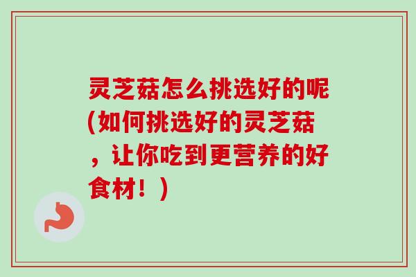 灵芝菇怎么挑选好的呢(如何挑选好的灵芝菇,让你吃到更营养的好食材!)-第1张图片-卓越灵芝孢子粉 灵芝菇怎么挑选好的呢(如何挑选好的灵芝菇,让你吃到更营养的好食材!)-第1张图片-卓越灵芝孢子粉