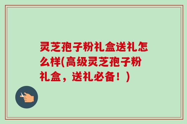 灵芝孢子粉礼盒送礼怎么样(高级灵芝孢子粉礼盒,送礼必备!)-第1张图片-卓越灵芝孢子粉 灵芝孢子粉礼盒送礼怎么样(高级灵芝孢子粉礼盒,送礼必备!)-第1张图片-卓越灵芝孢子粉