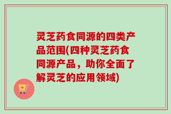 灵芝药食同源的四类产品范围(四种灵芝药食同源产品,助你全面了解灵芝的应用领域)-第1张图片-卓越灵芝孢子粉 灵芝药食同源的四类产品范围(四种灵芝药食同源产品,助你全面了解灵芝的应用领域)-第1张图片-卓越灵芝孢子粉
