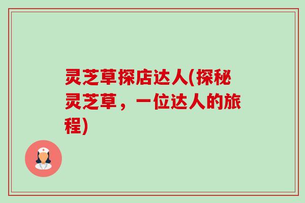 灵芝草探店达人(探秘灵芝草，一位达人的旅程)-第1张图片-卓越灵芝孢子粉