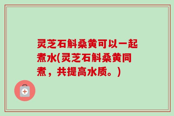 灵芝石斛桑黄可以一起煮水(灵芝石斛桑黄同煮,共提高水质。)-第1张图片-卓越灵芝孢子粉 灵芝石斛桑黄可以一起煮水(灵芝石斛桑黄同煮,共提高水质。)-第1张图片-卓越灵芝孢子粉