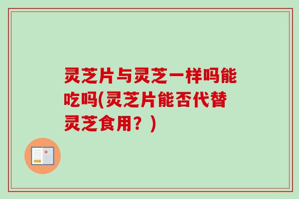 灵芝片与灵芝一样吗能吃吗(灵芝片能否代替灵芝食用?)-第1张图片-卓越灵芝孢子粉 灵芝片与灵芝一样吗能吃吗(灵芝片能否代替灵芝食用?)-第1张图片-卓越灵芝孢子粉
