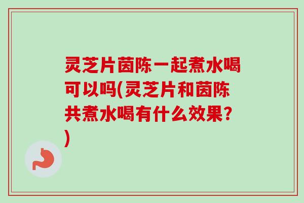 灵芝片茵陈一起煮水喝可以吗(灵芝片和茵陈共煮水喝有什么效果?)-第1张图片-卓越灵芝孢子粉 灵芝片茵陈一起煮水喝可以吗(灵芝片和茵陈共煮水喝有什么效果?)-第1张图片-卓越灵芝孢子粉