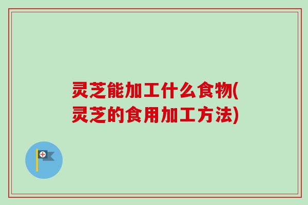 灵芝能加工什么食物(灵芝的食用加工方法)-第1张图片-卓越灵芝孢子粉 灵芝能加工什么食物(灵芝的食用加工方法)-第1张图片-卓越灵芝孢子粉