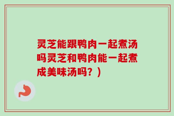 灵芝能跟鸭肉一起煮汤吗灵芝和鸭肉能一起煮成美味汤吗？)-第1张图片-卓越灵芝孢子粉