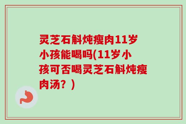 灵芝石斛炖瘦肉11岁小孩能喝吗(11岁小孩可否喝灵芝石斛炖瘦肉汤?)-第1张图片-卓越灵芝孢子粉 灵芝石斛炖瘦肉11岁小孩能喝吗(11岁小孩可否喝灵芝石斛炖瘦肉汤?)-第1张图片-卓越灵芝孢子粉