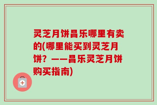 灵芝月饼昌乐哪里有卖的(哪里能买到灵芝月饼？——昌乐灵芝月饼购买指南)-第1张图片-卓越灵芝孢子粉