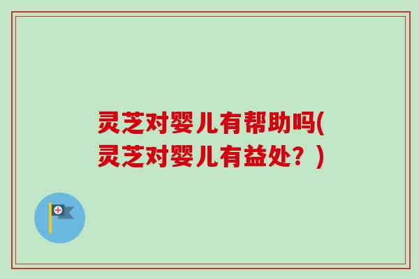 灵芝对婴儿有帮助吗(灵芝对婴儿有益处?)-第1张图片-卓越灵芝孢子粉 灵芝对婴儿有帮助吗(灵芝对婴儿有益处?)-第1张图片-卓越灵芝孢子粉